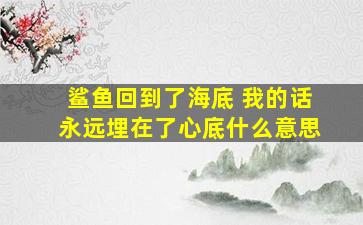 鲨鱼回到了海底 我的话永远埋在了心底什么意思